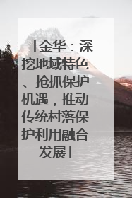 金华：深挖地域特色、抢抓保护机遇，推动传统村落保护利用融合发展