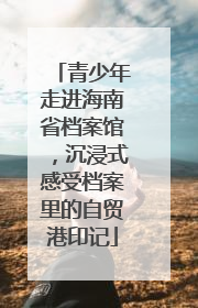 青少年走进海南省档案馆，沉浸式感受档案里的自贸港印记