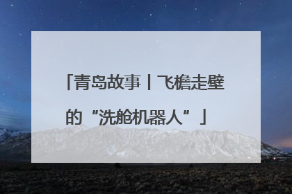 青岛故事丨飞檐走壁的“洗舱机器人”