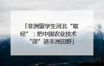 非洲留学生河北“取经”：把中国农业技术“译”进非洲田野