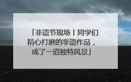 非遗节现场丨同学们精心打磨的非遗作品，成了一道独特风景