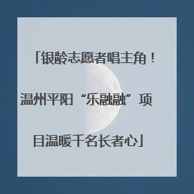 银龄志愿者唱主角！温州平阳“乐融融”项目温暖千名长者心