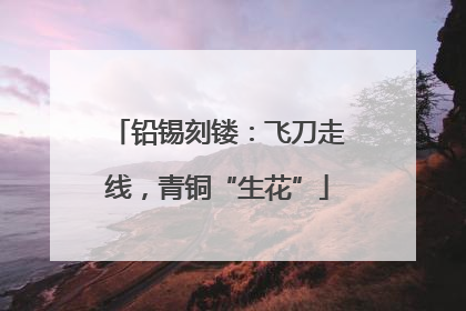 铅锡刻镂：飞刀走线，青铜“生花”