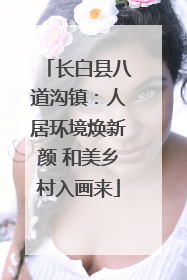 长白县八道沟镇：人居环境焕新颜 和美乡村入画来