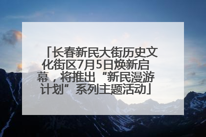 长春新民大街历史文化街区7月5日焕新启幕，将推出“新民漫游计划”系列主题活动