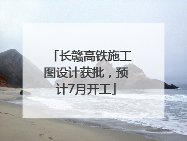 长赣高铁施工图设计获批，预计7月开工