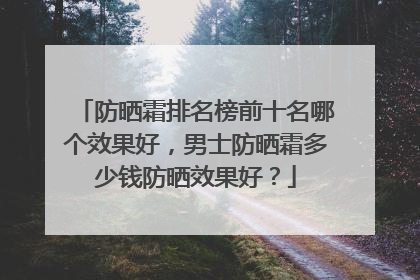 防晒霜排名榜前十名哪个效果好，男士防晒霜多少钱防晒效果好？