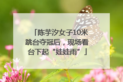 陈芋汐女子10米跳台夺冠后，现场看台下起“娃娃雨”