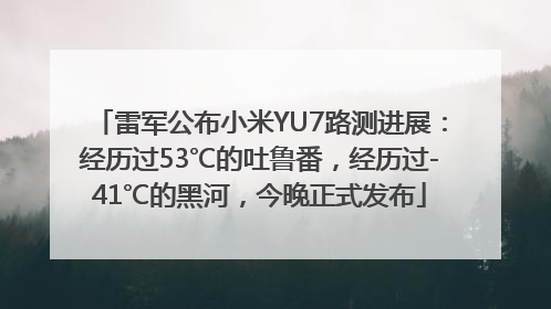 雷军公布小米YU7路测进展：经历过53℃的吐鲁番，经历过-41℃的黑河，今晚正式发布