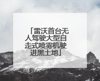 雷沃首台无人驾驶大型自走式喷雾机驶进黑土地