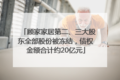 顾家家居第二、三大股东全部股份被冻结，债权金额合计约20亿元