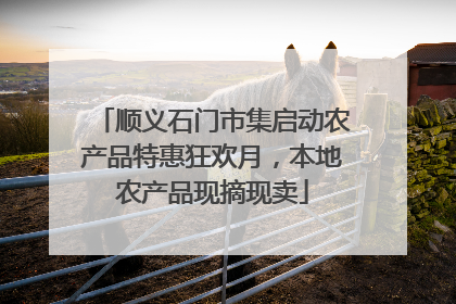 顺义石门市集启动农产品特惠狂欢月，本地农产品现摘现卖