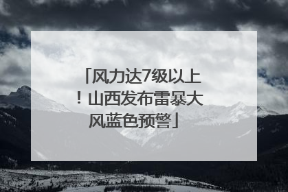 风力达7级以上！山西发布雷暴大风蓝色预警