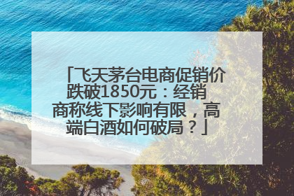 飞天茅台电商促销价跌破1850元：经销商称线下影响有限，高端白酒如何破局？