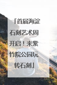 首届海淀石刻艺术周开启！来紫竹院公园玩转石刻