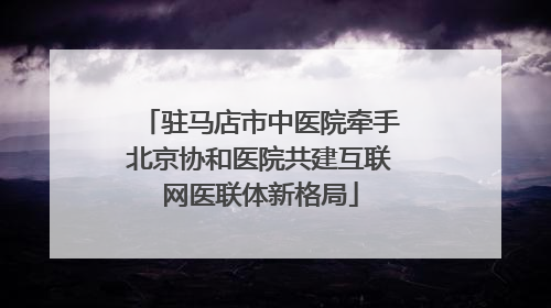 驻马店市中医院牵手北京协和医院共建互联网医联体新格局