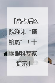 高考后医院迎来“摘镜热”！十堰眼科专家提示