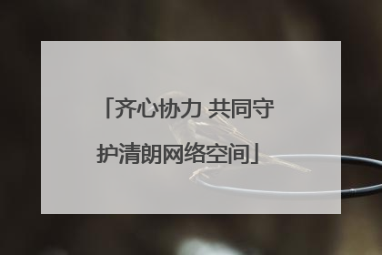 齐心协力 共同守护清朗网络空间