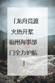龙舟竞渡火热开桨 福州海事部门全力护航