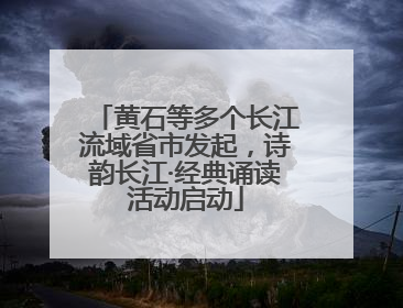 黄石等多个长江流域省市发起，诗韵长江·经典诵读活动启动