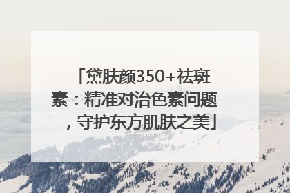黛肤颜350+祛斑素：精准对治色素问题，守护东方肌肤之美