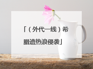 （外代一线）希腊遭热浪侵袭