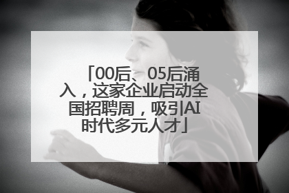 00后、05后涌入，这家企业启动全国招聘周，吸引AI时代多元人才