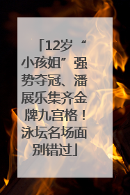 12岁“小孩姐”强势夺冠、潘展乐集齐金牌九宫格！泳坛名场面别错过