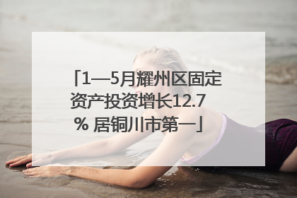 1—5月耀州区固定资产投资增长12.7% 居铜川市第一