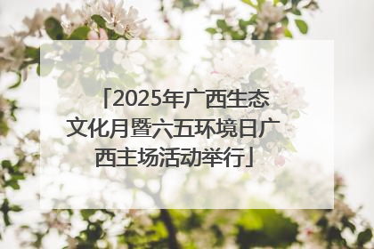2025年广西生态文化月暨六五环境日广西主场活动举行