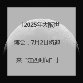 2025年大阪世博会，7月2日将迎来“江西时间”