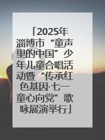 2025年淄博市“童声里的中国”少年儿童合唱活动暨“传承红色基因·七一童心向党”歌咏展演举行