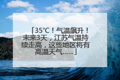 35℃！气温飙升！未来3天，江苏气温持续走高，这些地区将有高温天气……