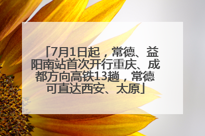 7月1日起，常德、益阳南站首次开行重庆、成都方向高铁13趟，常德可直达西安、太原