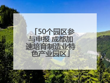 50个园区参与申报 成都加速培育制造业特色产业园区