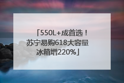 550L+成首选！苏宁易购618大容量冰箱增220%