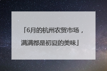 6月的杭州农贸市场，满满都是初夏的美味