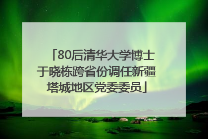 80后清华大学博士于晓栋跨省份调任新疆塔城地区党委委员