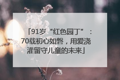 91岁“红色园丁”:70载初心如磐,用爱浇灌留守儿童的未来