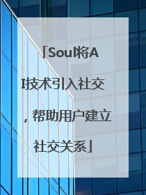 Soul将AI技术引入社交，帮助用户建立社交关系